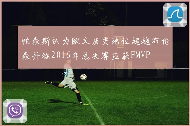 帕森斯认为欧文历史地位超越布伦森并称2016年总决赛应获FMVP