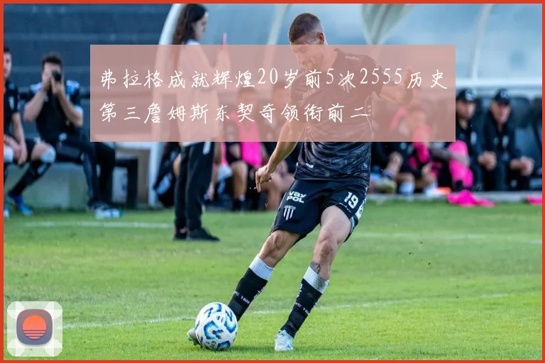 弗拉格成就辉煌20岁前5次2555历史第三詹姆斯东契奇领衔前二