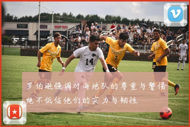 罗伯逊强调对海地队的尊重与警惕绝不低估他们的实力与韧性