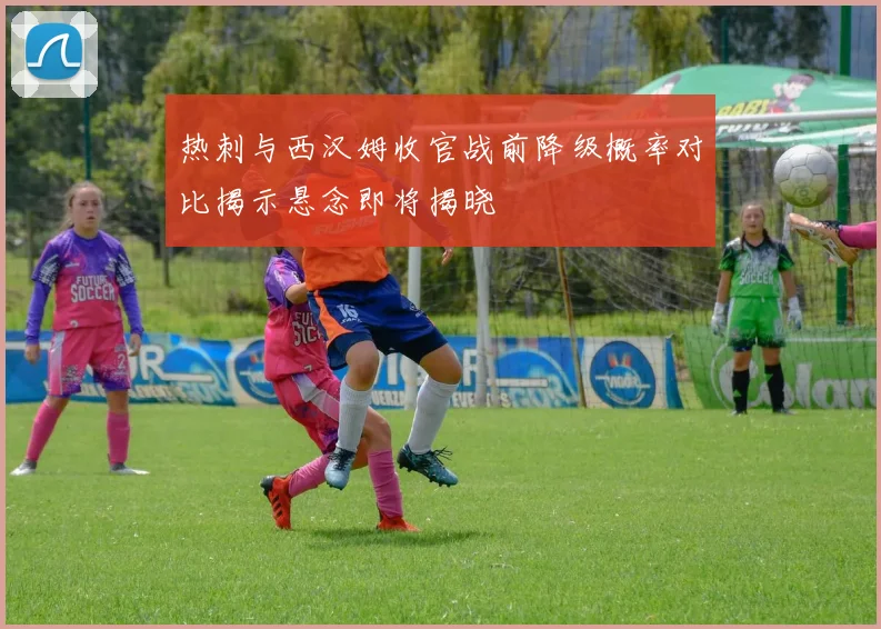 热刺与西汉姆收官战前降级概率对比揭示悬念即将揭晓