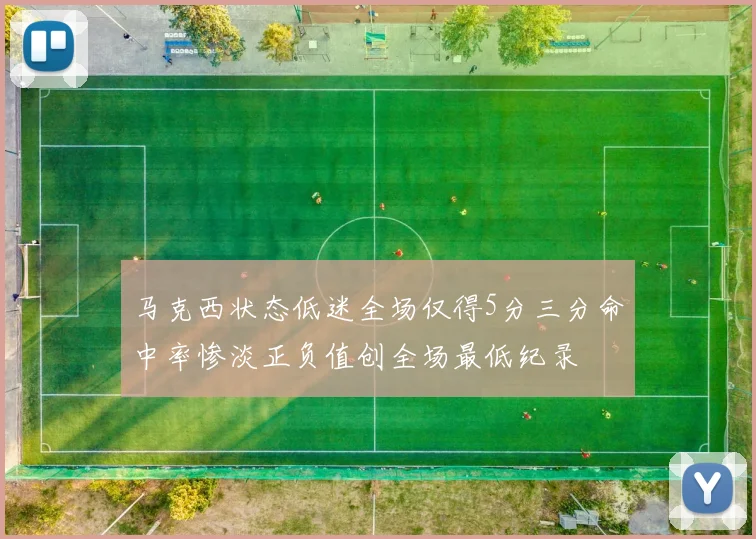 马克西状态低迷全场仅得5分三分命中率惨淡正负值创全场最低纪录