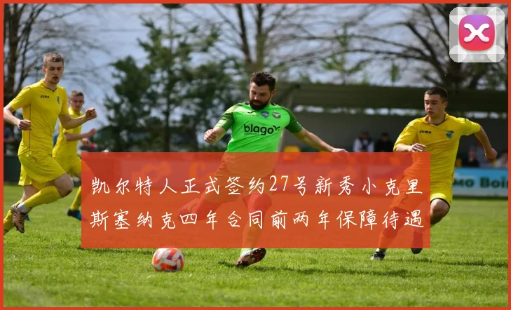 凯尔特人正式签约27号新秀小克里斯塞纳克四年合同前两年保障待遇明确