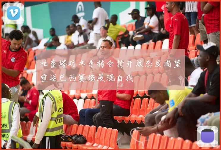 帕奎塔对冬季转会持开放态度渴望重返巴西赛场展现自我