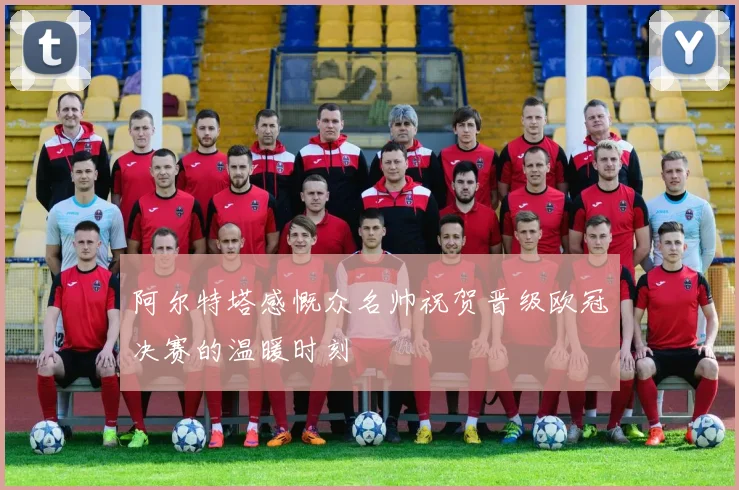 阿尔特塔感慨众名帅祝贺晋级欧冠决赛的温暖时刻