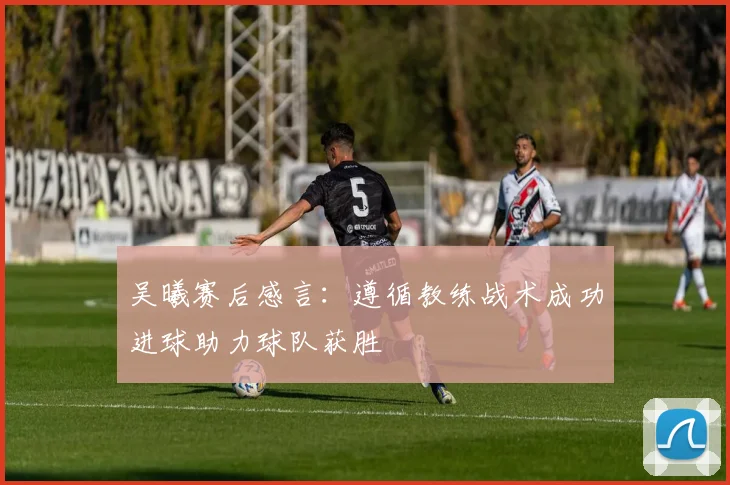 吴曦赛后感言：遵循教练战术成功进球助力球队获胜