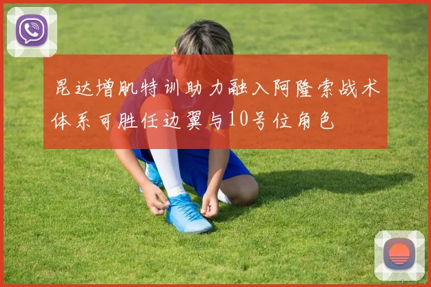 昆达增肌特训助力融入阿隆索战术体系可胜任边翼与10号位角色