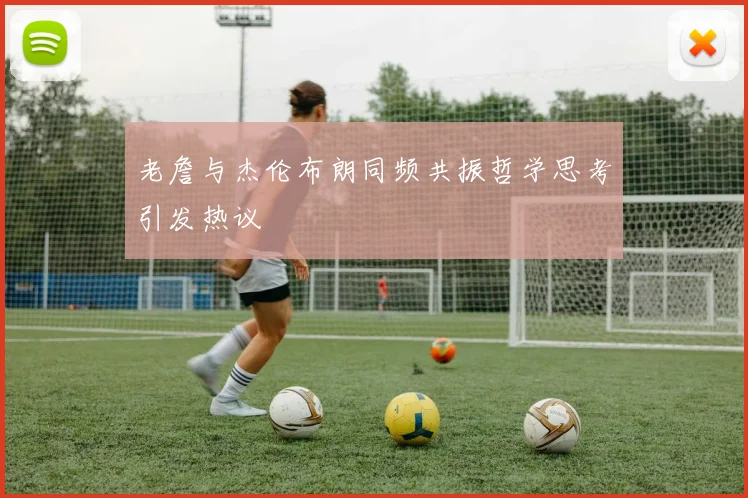 老詹与杰伦布朗同频共振哲学思考引发热议