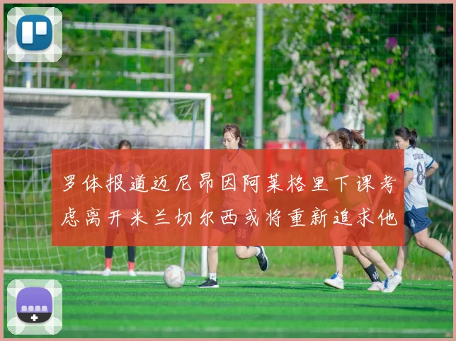罗体报道迈尼昂因阿莱格里下课考虑离开米兰切尔西或将重新追求他