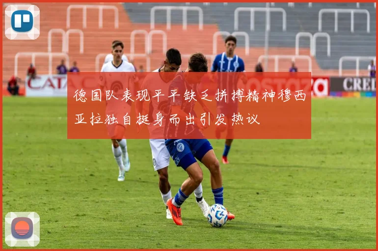德国队表现平平缺乏拼搏精神穆西亚拉独自挺身而出引发热议