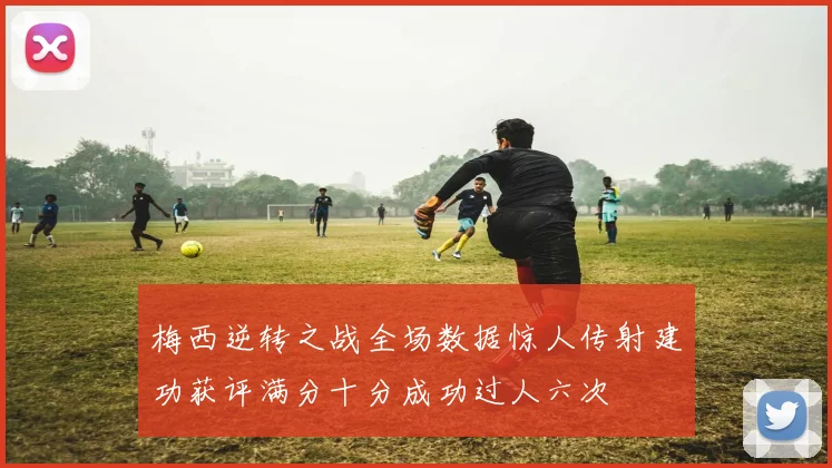 梅西逆转之战全场数据惊人传射建功获评满分十分成功过人六次
