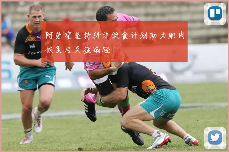 阿劳霍坚持科学饮食计划助力肌肉恢复与炎症减轻