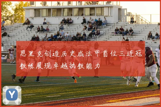 恩里克创造历史成法甲首位三连冠教练展现卓越执教能力