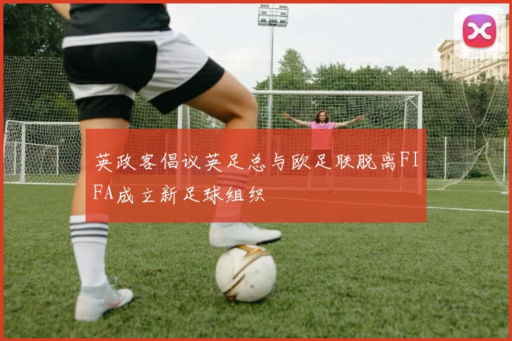 英政客倡议英足总与欧足联脱离FIFA成立新足球组织