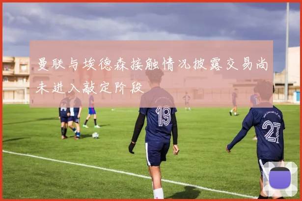 曼联与埃德森接触情况披露交易尚未进入敲定阶段