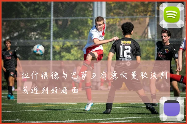 拉什福德与巴萨互有意向曼联谈判或迎利好局面