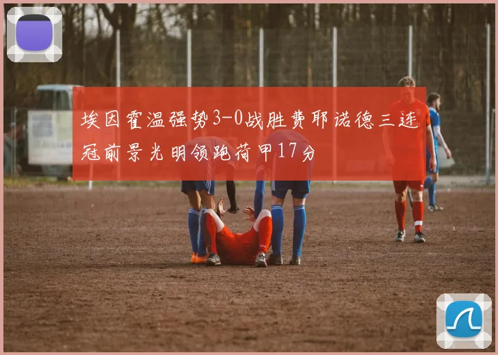 埃因霍温强势3-0战胜费耶诺德三连冠前景光明领跑荷甲17分