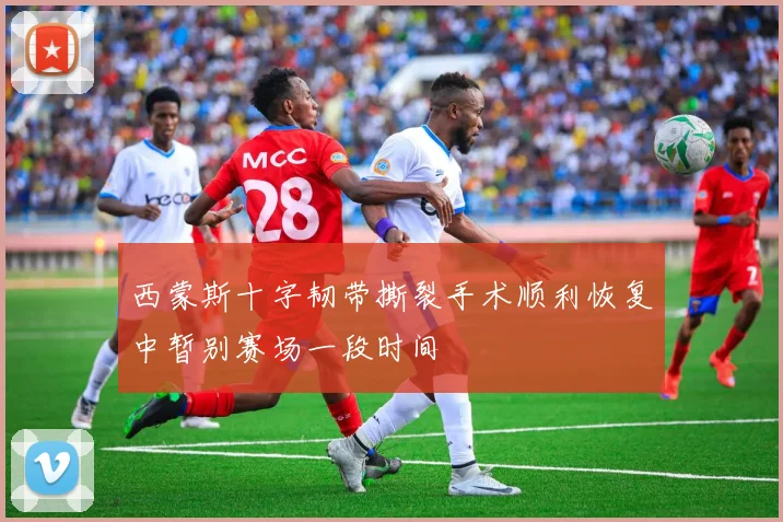 西蒙斯十字韧带撕裂手术顺利恢复中暂别赛场一段时间