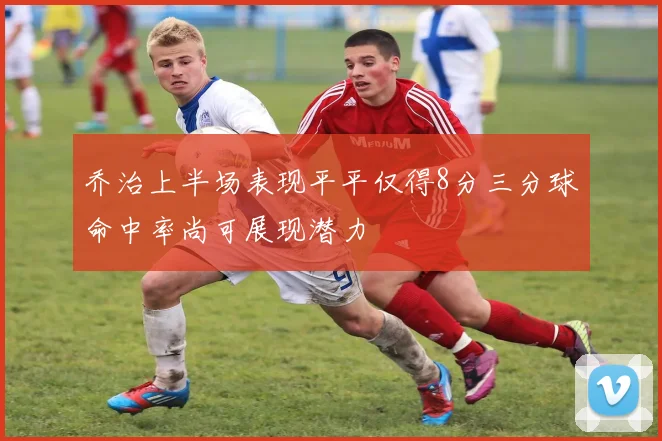 乔治上半场表现平平仅得8分三分球命中率尚可展现潜力