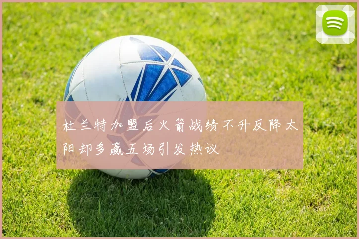 杜兰特加盟后火箭战绩不升反降太阳却多赢五场引发热议