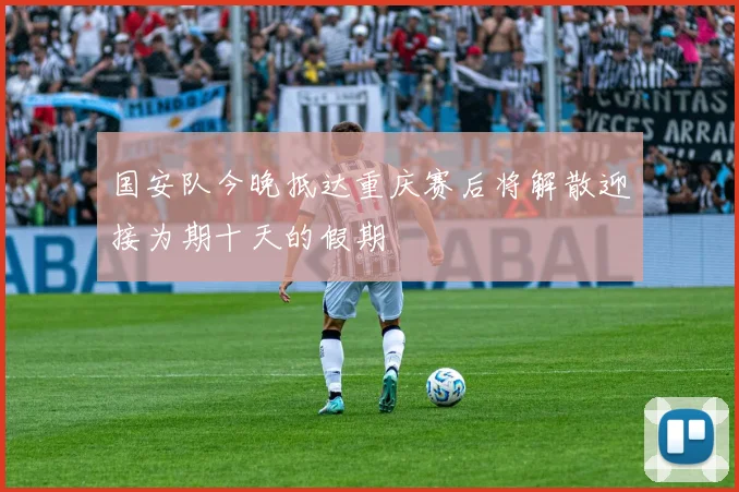 国安队今晚抵达重庆赛后将解散迎接为期十天的假期
