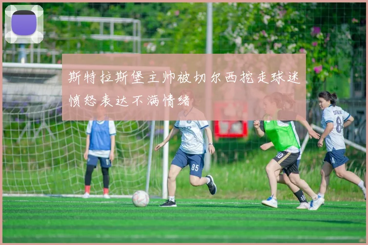 斯特拉斯堡主帅被切尔西挖走球迷愤怒表达不满情绪