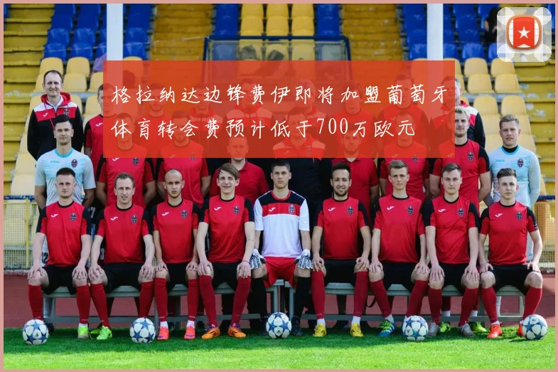格拉纳达边锋费伊即将加盟葡萄牙体育转会费预计低于700万欧元