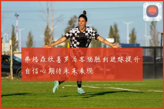 弗格森欣喜罗马客场胜利进球提升自信心期待未来表现