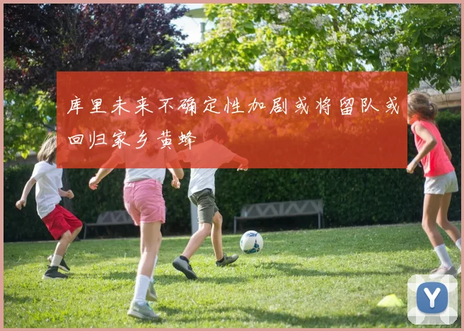 库里未来不确定性加剧或将留队或回归家乡黄蜂
