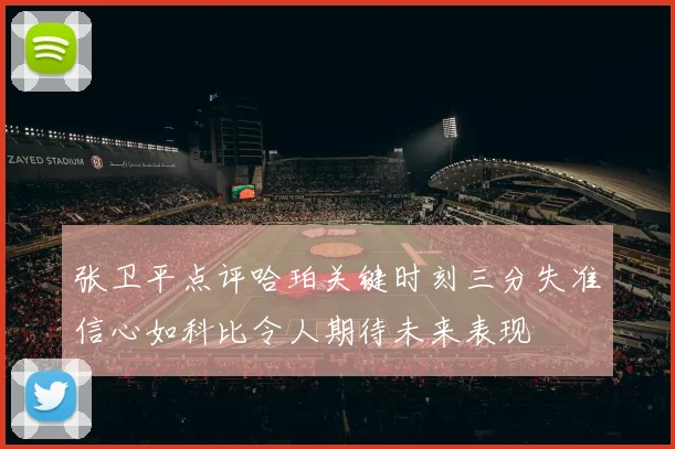 张卫平点评哈珀关键时刻三分失准信心如科比令人期待未来表现
