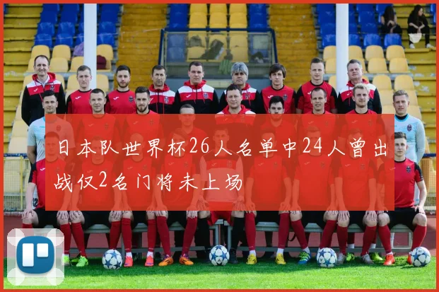 日本队世界杯26人名单中24人曾出战仅2名门将未上场