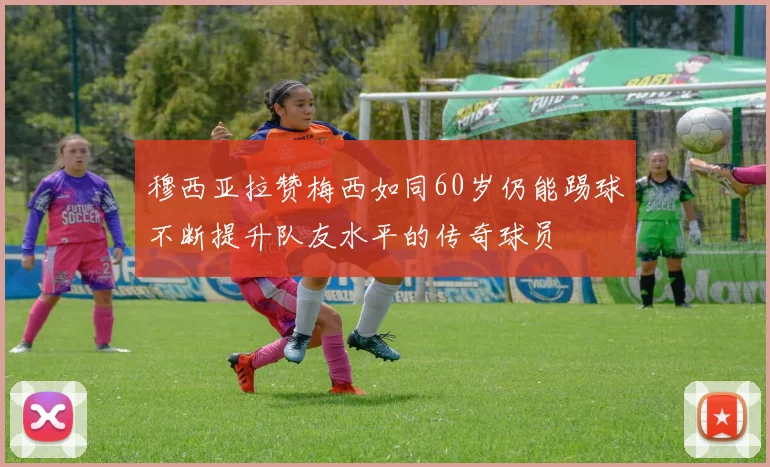 穆西亚拉赞梅西如同60岁仍能踢球不断提升队友水平的传奇球员