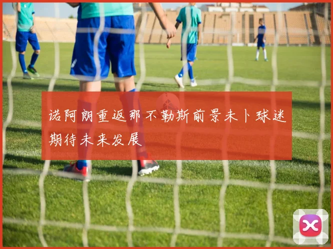 诺阿朗重返那不勒斯前景未卜球迷期待未来发展