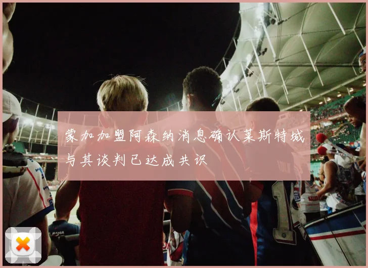 蒙加加盟阿森纳消息确认莱斯特城与其谈判已达成共识