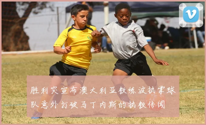 胜利突宣布澳大利亚教练波执掌球队意外打破马丁内斯的执教传闻