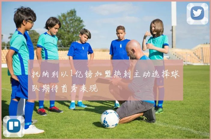 托纳利以1亿镑加盟热刺主动选择球队期待首秀表现