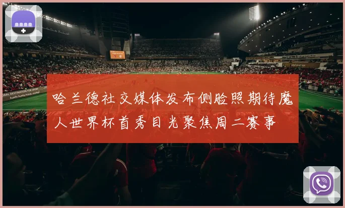 哈兰德社交媒体发布侧脸照期待魔人世界杯首秀目光聚焦周二赛事
