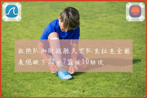 狂热队加时战胜天空队克拉克全能表现砍下32分7篮板10助攻