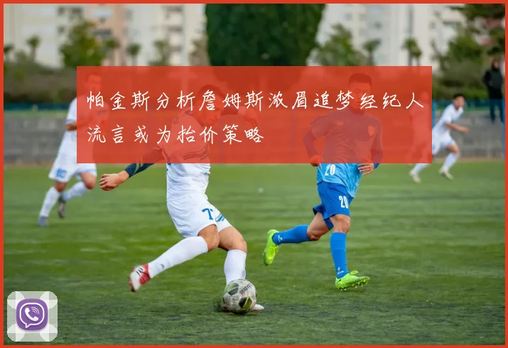 帕金斯分析詹姆斯浓眉追梦经纪人流言或为抬价策略