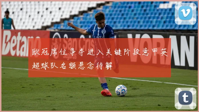 欧冠席位争夺进入关键阶段意甲英超球队名额悬念待解
