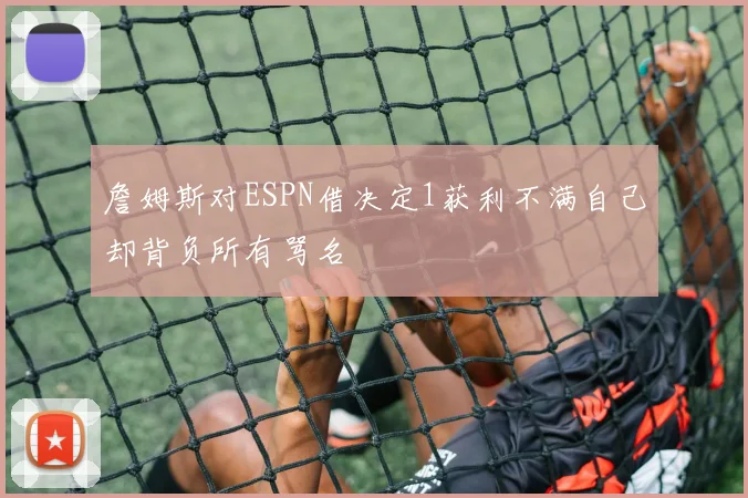 詹姆斯对ESPN借决定1获利不满自己却背负所有骂名