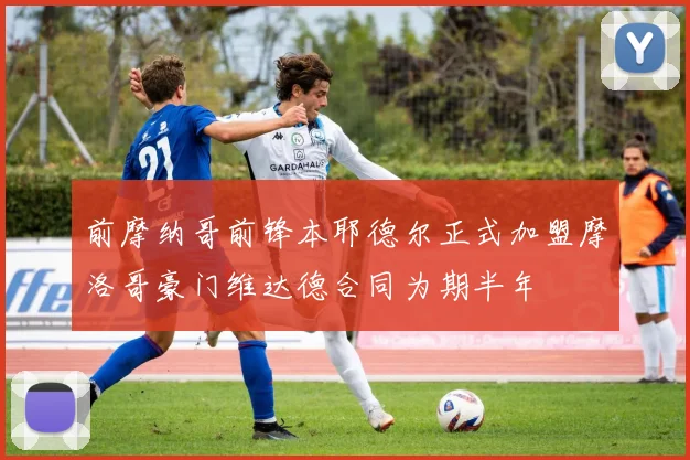 前摩纳哥前锋本耶德尔正式加盟摩洛哥豪门维达德合同为期半年