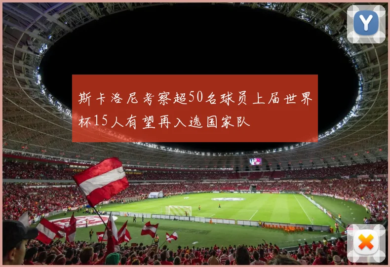 斯卡洛尼考察超50名球员上届世界杯15人有望再入选国家队
