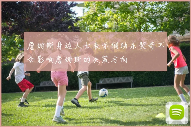 詹姆斯身边人士表示辅助东契奇不会影响詹姆斯的决策方向