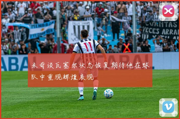 米奇谈瓦塞尔状态恢复期待他在球队中重现辉煌表现