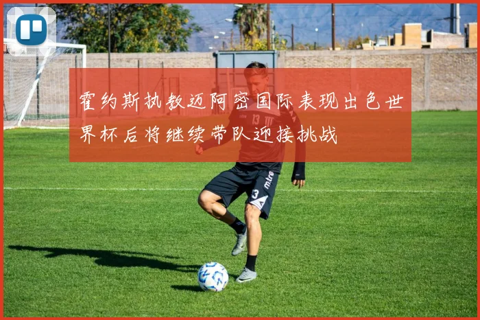 霍约斯执教迈阿密国际表现出色世界杯后将继续带队迎接挑战