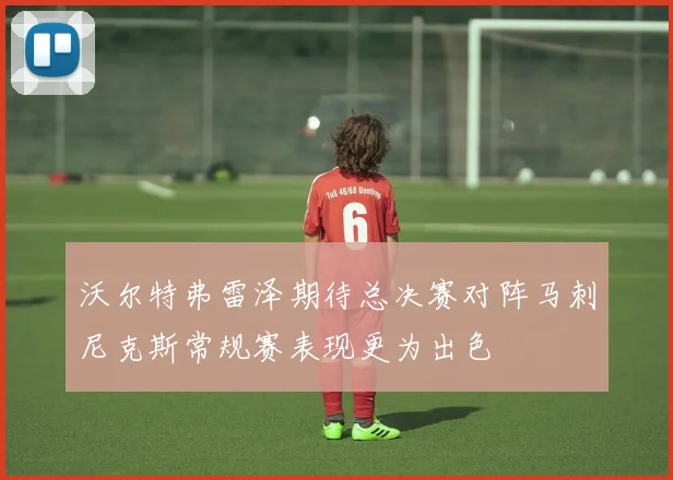 沃尔特弗雷泽期待总决赛对阵马刺尼克斯常规赛表现更为出色